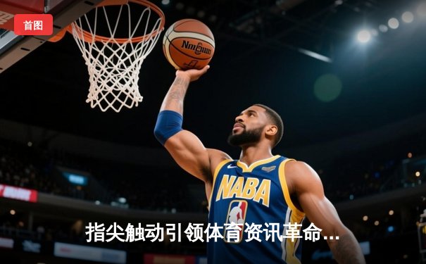 指尖触动引领体育资讯革命：从观赛入口到数字体育生态构建