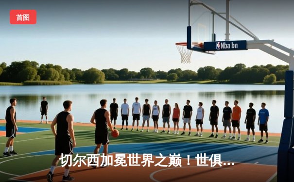 切尔西加冕世界之巅！世俱杯决赛门迪神扑定乾坤