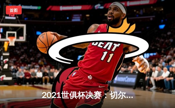 2021世俱杯决赛：切尔西加时赛力克帕尔梅拉斯，首度问鼎世界之巅