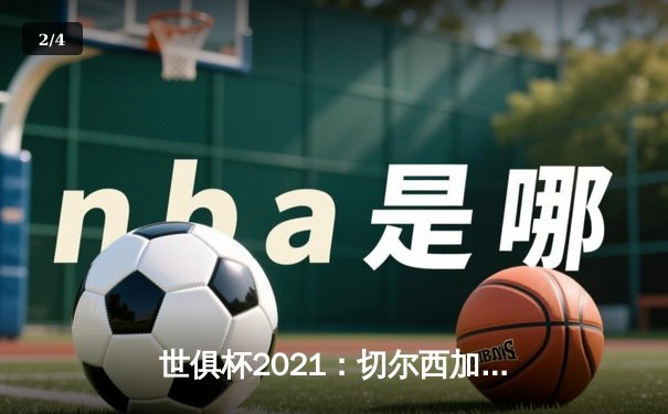 世俱杯2021：切尔西加冕全球俱乐部之王，历史性夺冠全回顾 - 2