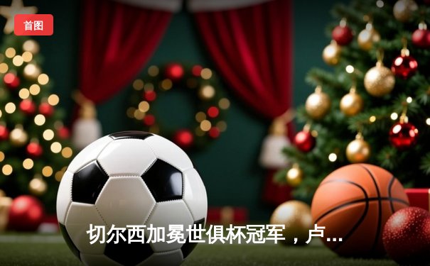 切尔西加冕世俱杯冠军，卢卡库关键进球定乾坤