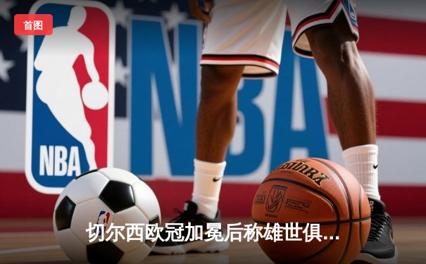 切尔西欧冠加冕后称雄世俱杯，卢卡库破门助蓝军首度问鼎