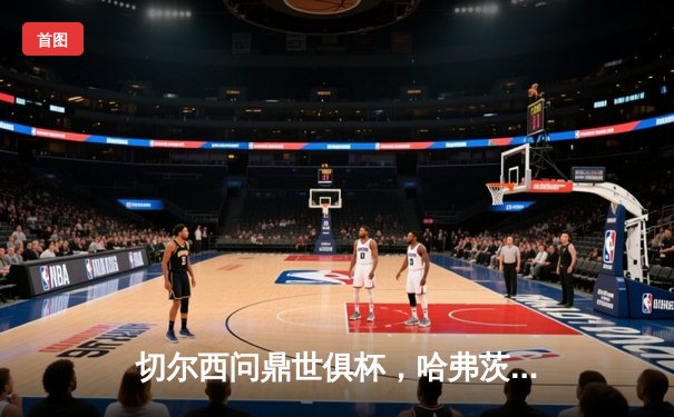 切尔西问鼎世俱杯，哈弗茨加时绝杀助蓝军首度封王