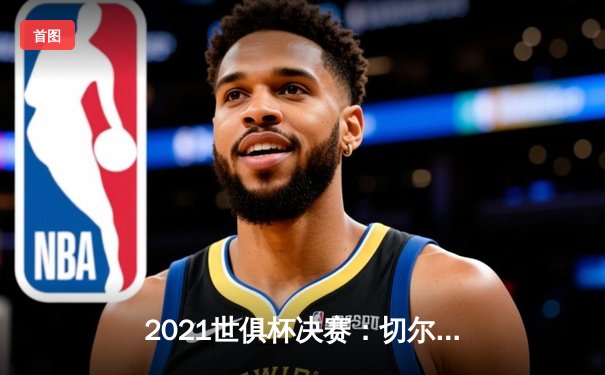 2021世俱杯决赛：切尔西加时绝杀帕尔梅拉斯，首度问鼎世界之巅