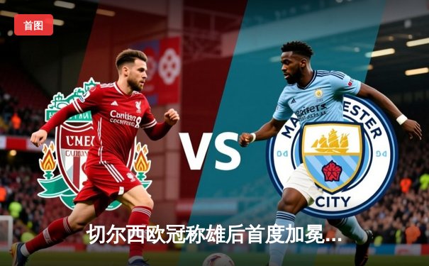 切尔西欧冠称雄后首度加冕世俱杯，哈弗茨加时绝杀成就蓝军全满贯