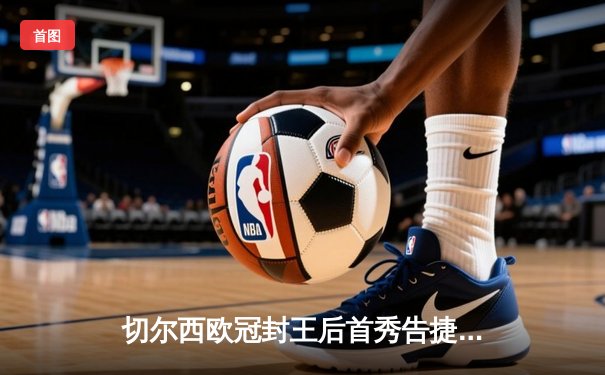 切尔西欧冠封王后首秀告捷，世俱杯半决赛3-1力克利雅得新月