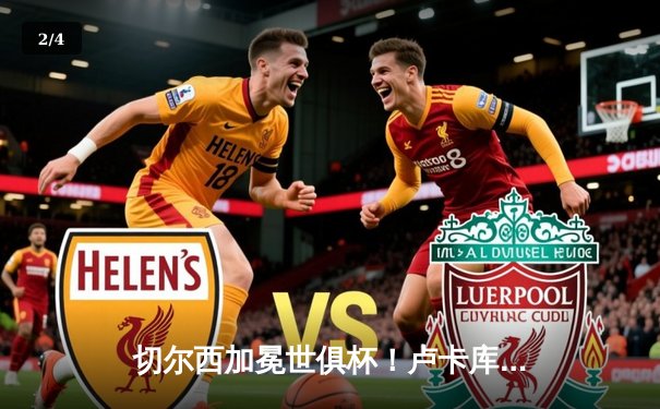 切尔西加冕世俱杯！卢卡库破门哈弗茨制胜，欧洲冠军首度登顶亚洲赛场 - 2