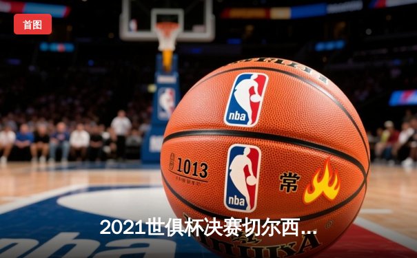 2021世俱杯决赛切尔西加时力克帕尔梅拉斯，哈弗茨点球制胜