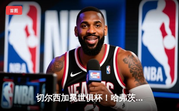 切尔西加冕世俱杯！哈弗茨加时绝杀 欧洲豪门首度问鼎2021冠军