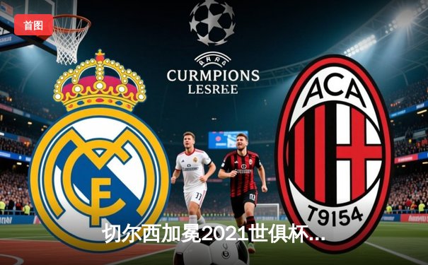 切尔西加冕2021世俱杯冠军 哈弗茨点射绝杀锁定俱乐部全满贯