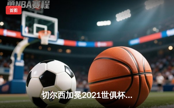 切尔西加冕2021世俱杯，凯帕点球大战建功铸就双冠王