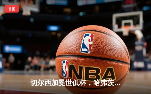 切尔西加冕世俱杯，哈弗茨点射制胜铸就俱乐部全满贯