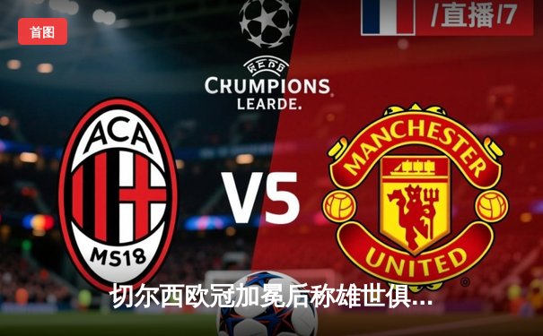 切尔西欧冠加冕后称雄世俱杯，哈弗茨决赛再成关键先生