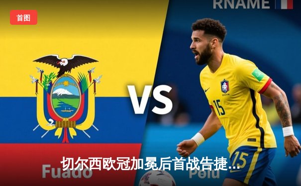 切尔西欧冠加冕后首战告捷，帕尔梅拉斯饮恨世俱杯决赛