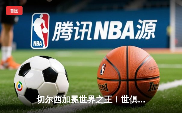 切尔西加冕世界之王！世俱杯决赛2-1力克帕尔梅拉斯