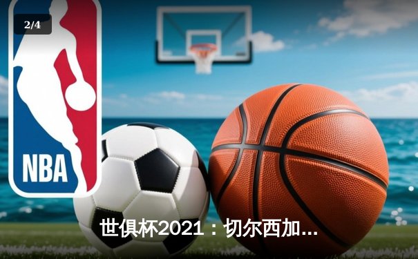 世俱杯2021：切尔西加冕新王，免费直播平台点燃全球观赛热潮 - 2