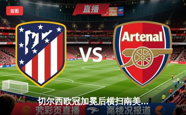 切尔西欧冠加冕后横扫南美霸主，世俱杯决赛再现欧洲统治力