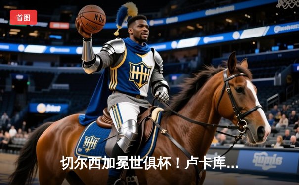 切尔西加冕世俱杯！卢卡库破门铸就俱乐部全满贯伟业