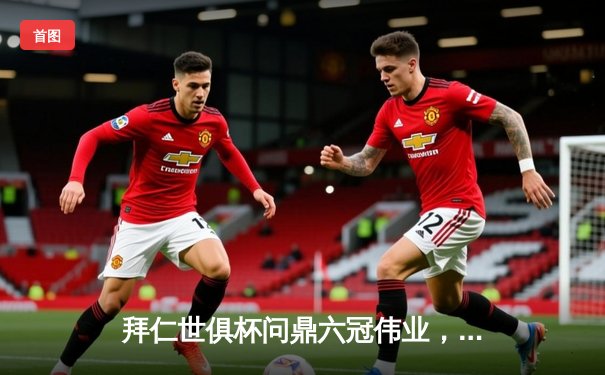 拜仁世俱杯问鼎六冠伟业，莱万双响闪耀卡塔尔