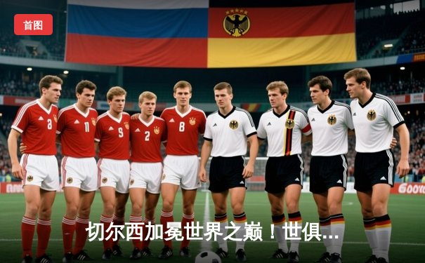 切尔西加冕世界之巅！世俱杯决赛2-1险胜帕尔梅拉斯