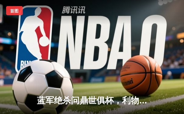 蓝军绝杀问鼎世俱杯，利物浦点球憾负引争议