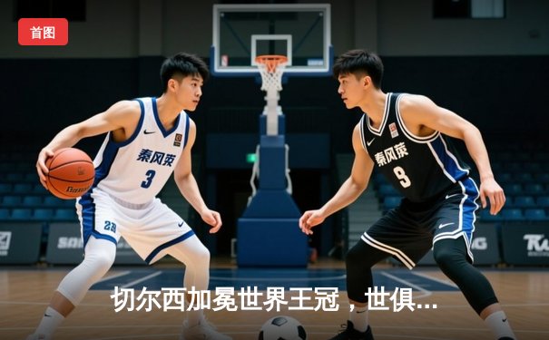 切尔西加冕世界王冠，世俱杯决赛2-1力克帕尔梅拉斯