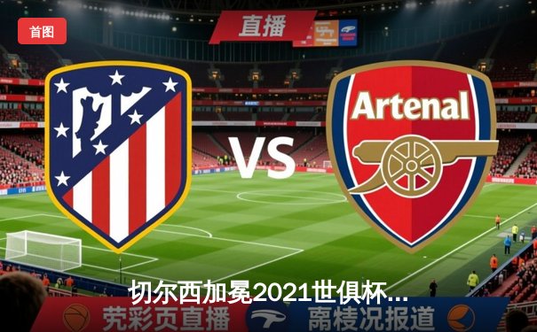 切尔西加冕2021世俱杯，哈弗茨加时绝杀成就队史全满贯