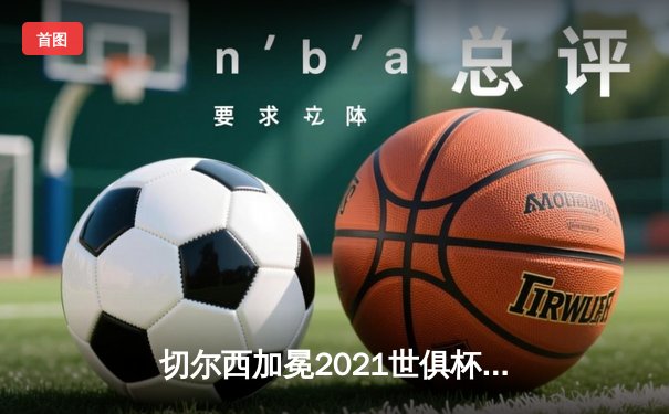 切尔西加冕2021世俱杯，哈弗茨绝杀助蓝军首度登顶