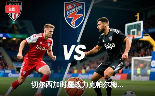 切尔西加时鏖战力克帕尔梅拉斯，首夺世俱杯冠军创历史