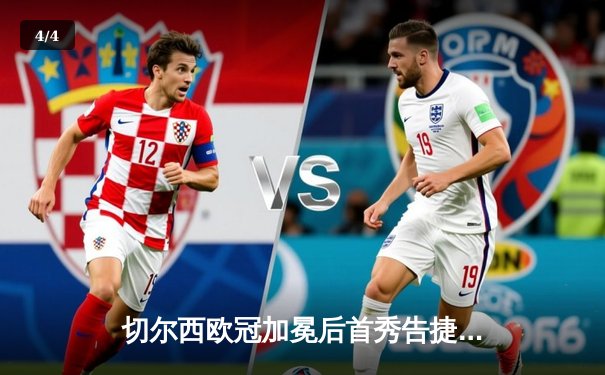 切尔西欧冠加冕后首秀告捷，世俱杯半决赛3-1力克利雅得新月 - 4