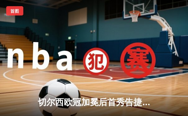 切尔西欧冠加冕后首秀告捷，世俱杯半决赛3-1力克利雅得新月