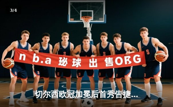 切尔西欧冠加冕后首秀告捷，世俱杯半决赛3-1力克利雅得新月 - 3