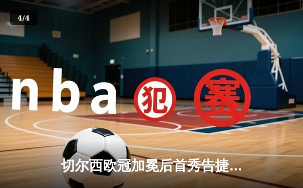 切尔西欧冠加冕后首秀告捷，世俱杯半决赛3-1力克利雅得新月 - 4