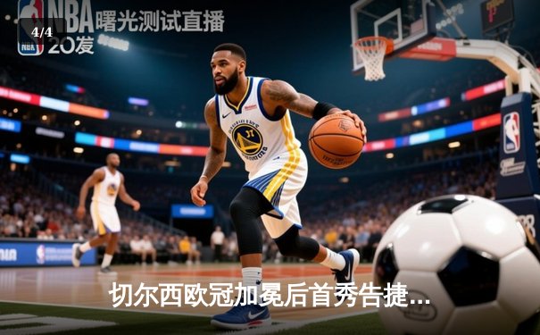 切尔西欧冠加冕后首秀告捷，世俱杯半决赛3-1力克利雅得新月 - 4