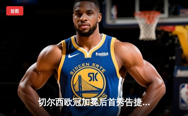 切尔西欧冠加冕后首秀告捷，世俱杯半决赛3-1力克利雅得新月