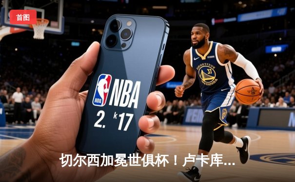 切尔西加冕世俱杯！卢卡库破门+造点，欧洲球队实现九连冠霸业