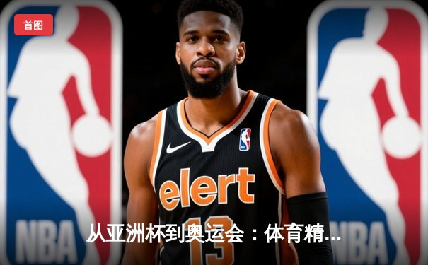 从亚洲杯到奥运会：体育精神如何重塑现代人的价值观体系