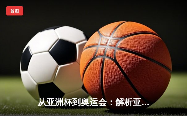 从亚洲杯到奥运会：解析亚洲体育崛起的战略路径与文化基因